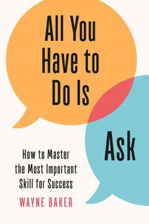 All You Have to Do Is Ask: How to Master the Most Important Skill for Success de Wayne Baker