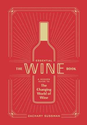 The Essential Wine Book: A Modern Guide to the Changing World of Wine de Zachary Sussman