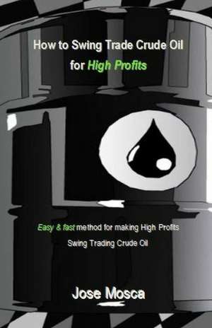 How to Swing Trade Crude Oil for High Profits de Mosca, Jose