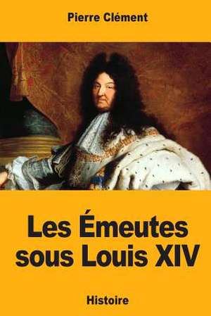 Les Emeutes Sous Louis XIV de Pierre Clement