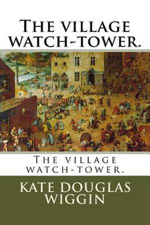 The Village Watch-Tower. de Kate Douglas Wiggin