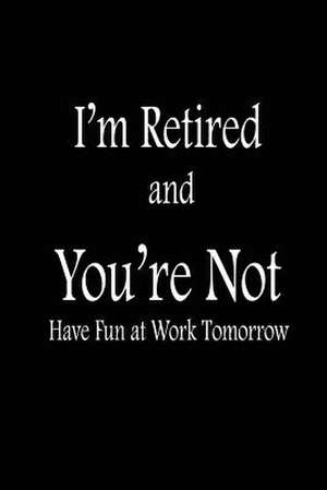 I'm Retired and You're Not Have Fun at Work Tomorrow de Publishing, Creative Juices