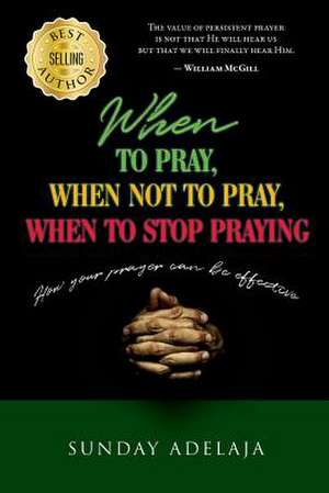 When to Pray, When Not to Pray, and When to Stop Praying de Sunday Adelaja