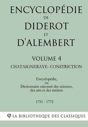 Encyclopedie de Diderot Et D'Alembert - Volume 4 - Chataigneraye-Constriction de La Bibliotheque Des Classiques