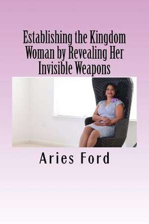 Establishing the Kingdom Woman by Revealing Her Invisible Weapons de Aries Ford