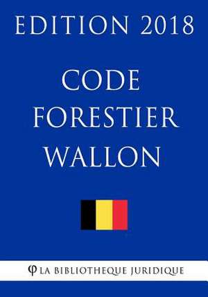 Code Forestier Wallon - Edition 2018 de La Bibliotheque Juridique