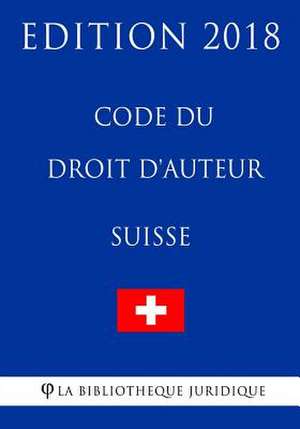 Code Du Droit D'Auteur Suisse - Edition 2018 de La Bibliotheque Juridique