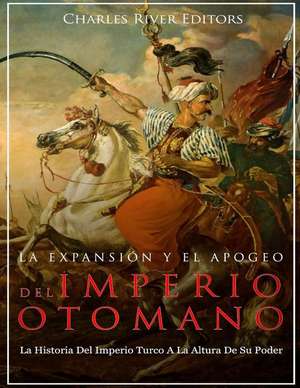 La Expansion y El Apogeo del Imperio Otomano de Charles River Editors