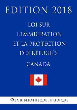 Loi Sur L'Immigration Et La Protection Des R'Fugi's (Canada) - Edition 2018 de La Bibliotheque Juridique