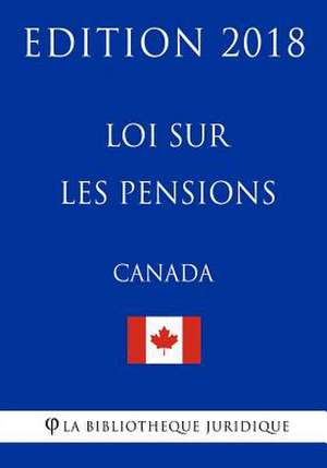 Loi Sur Les Pensions (Canada) - Edition 2018 de La Bibliotheque Juridique