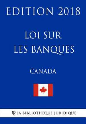 Loi Sur Les Banques (Canada) - Edition 2018 de La Bibliotheque Juridique