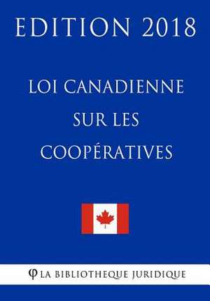 Loi Canadienne Sur Les COOP'Ratives - Edition 2018 de La Bibliotheque Juridique