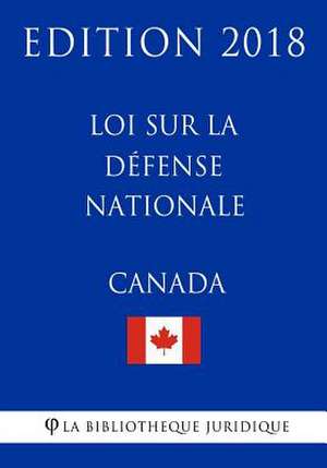 Loi Sur La D'Fense Nationale (Canada) - Edition 2018 de La Bibliotheque Juridique