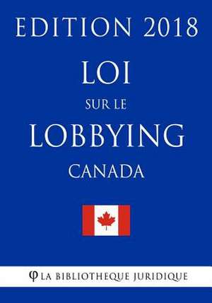 Loi Sur Le Lobbying (Canada) - Edition 2018 de La Bibliotheque Juridique