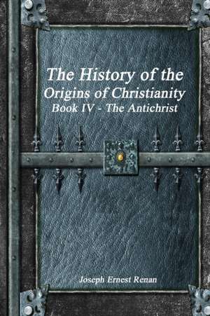 The History of the Origins of Christianity Book IV - The Antichrist de Joseph Ernest Renan