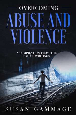 Overcoming Abuse and Violence: A Compilation from the Baha'i Writings de Susan Gammage