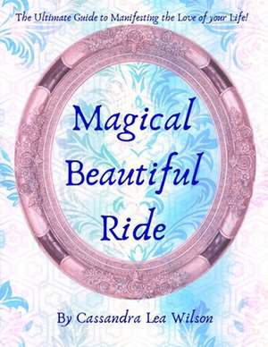 Magical Beautiful Ride: The Ultimate Guide to Manifesting the Love of Your Life de Cassandra Lea Wilson