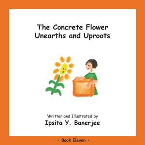 The Concrete Flower Unearths and Uproots: Book Eleven de Ipsita Y. Banerjee