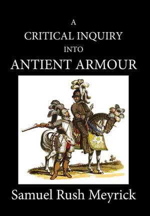 A Critical Inquiry Into Antient Armour: as it existed in europe, but particularly in england, from the norman conquest to the reign of KING CHARLES II de Samuel Rush Meyrick