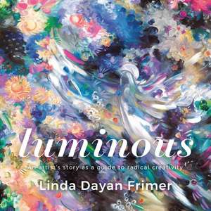 Luminous: An artists story as a guide to radical creativity de Linda Dayan Frimer