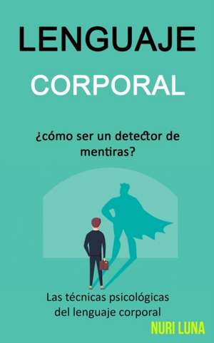 Lenguaje corporal: ¿Cómo ser un detector de mentiras? (Las técnicas psicológicas del lenguaje corporal) de Nuri Luna