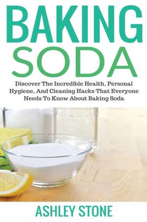 Baking Soda: Discover The Incredible Health, Personal Hygiene, And Cleaning Hacks That Everyone Needs To Know About Baking Soda de Stone Ashley