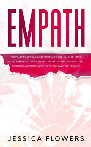 Empath The Practical Survival Guide for Empaths and Highly Sensitive People to Healing Themselves and Thriving In Their Lives, Even if You Constantly Absorb Negative Energy and Always Feel Drained de Jessica Flowers