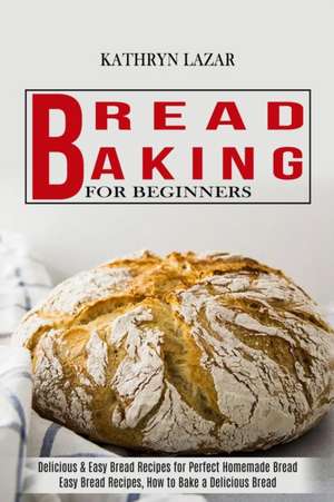 Bread Baking For Beginners de Kathryn Lazar