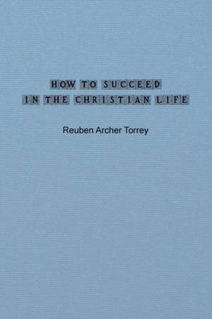 How to Succeed in the Christian Life de Reuben Archer Torrey