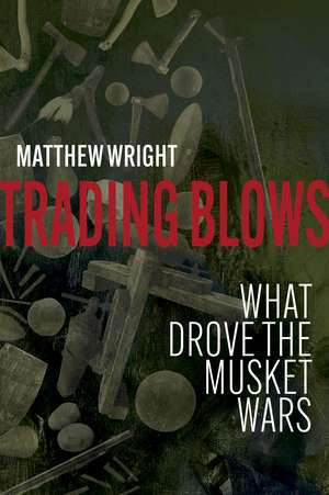 Trading Blows: What Drove the Musket Wars de Matthew Wright
