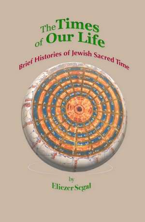 The Times of Our Life: Brief Histories of Jewish Sacred Time de Eliezer Segal