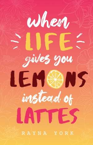 When Life Gives You Lemons Instead Of Lattes de Rayna York