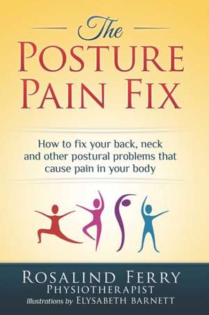 The Posture Pain Fix: How to Fix Your Back, Neck and Other Postural Problems That Cause Pain in Your Body de Rosalind Ferry