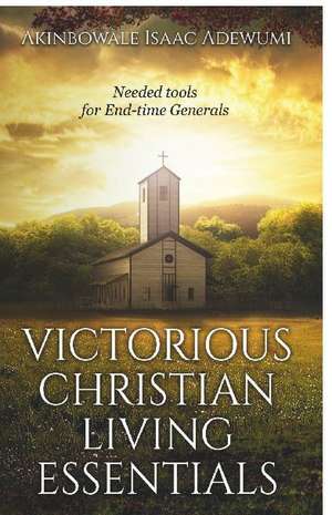 Victorious Christian Living Essentials: Needed Tools for End-time Generals de Akinbowale Isaac Adewumi