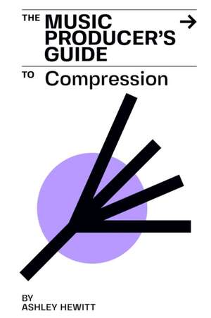 The Music Producer's Guide To Compression de Ashley Hewitt