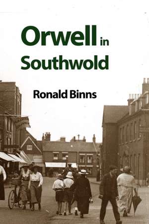 Orwell in Southwold: His Life and Writings in a Suffolk Town de Ronald Binns