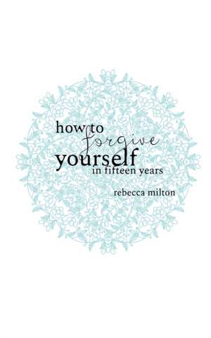 How to Forgive Yourself in Fifteen Years de Rebecca M Milton