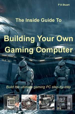 The Inside Guide to Building Your Own Gaming Computer de P A Stuart