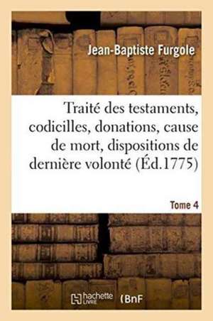 Traité Des Testaments, Codicilles, Donations, Cause de Mort, Dispositions de Dernière Volonté Tome 4 de Jean-Baptiste Furgole