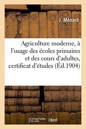 Agriculture Moderne, À l'Usage Des Écoles Primaires Et Des Cours d'Adultes Et Certificat d'Études de J. Menard