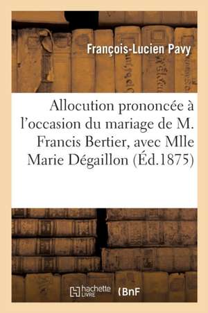 Allocution Prononcée À l'Occasion Du Mariage de M. Francis Bertier, Avec Mlle Marie Dégaillon de François-Lucien Pavy