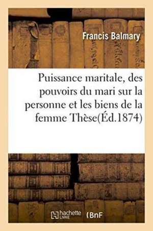 Puissance Maritale, Des Pouvoirs Du Mari Sur La Personne Et Les Biens de la Femme, Thèse de Balmary