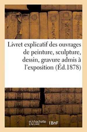 Livret Explicatif Des Ouvrages de Peinture, Sculpture, Dessin, Gravure Admis À l'Exposition de Collectif