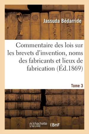 Commentaire Des Lois Sur Les Brevets d'Invention, Sur Les Noms Des Fabricants Tome 3 de Jassuda Bédarride