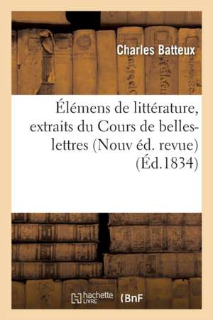 Élémens de Littérature, Extraits Du Cours de Belles-Lettres de M. l'Abbé Batteux Nouvelle Éd de Charles Batteux