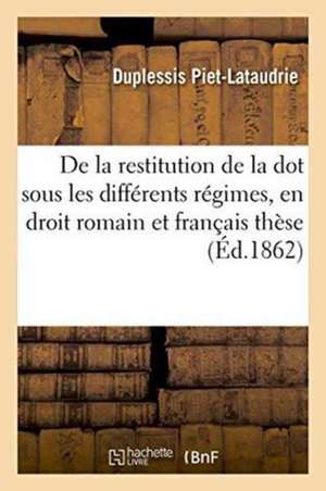 de la Restitution de la Dot Sous Les Différents Régimes, En Droit Romain Et En Droit Français Thèse de Piet-Lataudrie