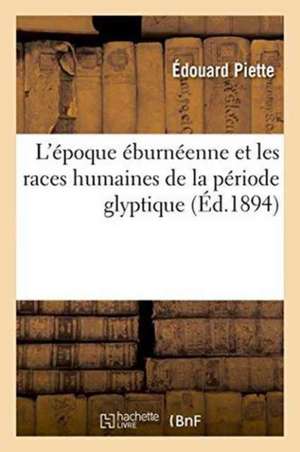 L'Époque Éburnéenne Et Les Races Humaines de la Période Glyptique de Édouard Piette