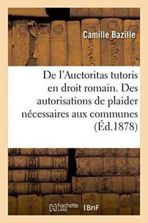 de l'Auctoritas Tutoris En Droit Romain. Des Autorisations de Plaider Nécessaires Aux Communes de Camille Bazille