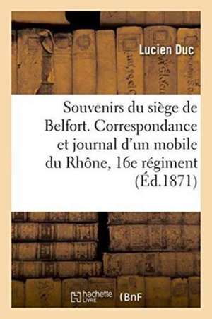 Souvenirs Du Siège de Belfort. Correspondance & Journal d'Un Mobile Du Rhône, 16e Régiment de Marche de Duc