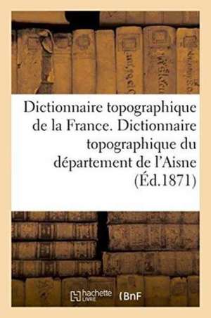 Dictionnaire Topographique de la France. Dictionnaire Topographique Du Département de l'Aisne de Auguste Matton